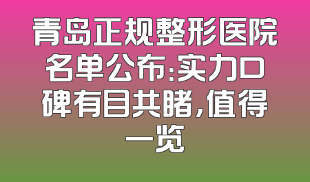 青岛正规整形医院名单公布：实力口碑有目共睹，值得一览