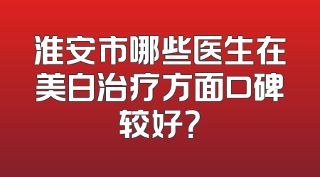 淮安市哪些医生在美白治疗方面口碑较好？