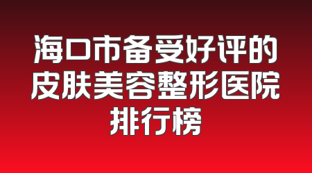 海口市备受好评的皮肤美容整形医院排行榜