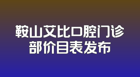 鞍山艾比口腔门诊部价目表发布