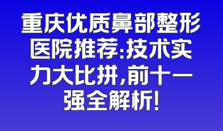 重庆优质鼻部整形医院推荐：技术实力大比拼，前十一强全解析！