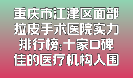 重庆市江津区面部拉皮手术医院实力排行榜：十家口碑佳的医疗机构入围