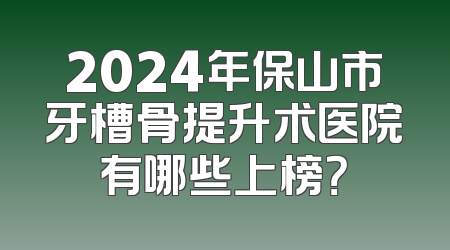 2024年保山市牙槽骨提升术医院有哪些上榜？