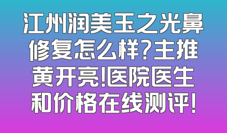 江州润美玉之光鼻修复怎么样？主推黄开亮！医院医生和价格在线测评！