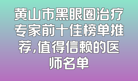 黄山市黑眼圈治疗专家前十佳榜单推荐，值得信赖的医师名单