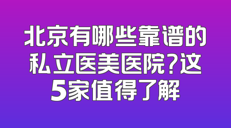 北京有哪些靠谱的私立医美医院？这5家值得了解