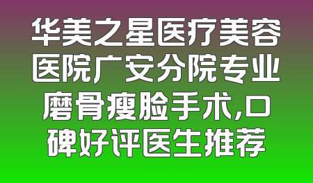 华美之星医疗美容医院广安分院专业磨骨瘦脸手术，口碑好评医生推荐