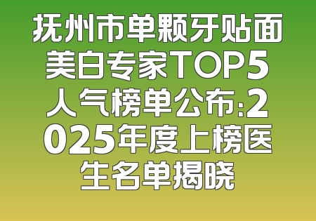 抚州市单颗牙贴面美白专家TOP5人气榜单公布：2025年度上榜医生名单揭晓