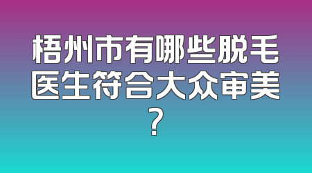 梧州市有哪些脱毛医生符合大众审美？