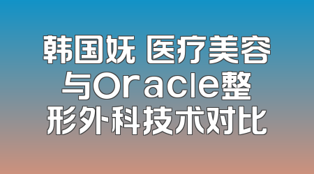 韩国妩婯医疗美容与Oracle整形外科技术对比
