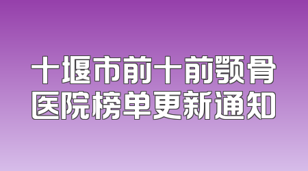 十堰市前十前颚骨医院榜单更新通知