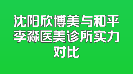 沈阳欣博美与和平李淼医美诊所实力对比