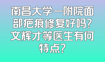 南昌大学一附院面部疤痕修复好吗？文辉才等医生有何特点？