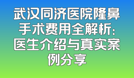 武汉同济医院隆鼻手术费用全解析：医生介绍与真实案例分享