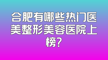 合肥有哪些热门医美整形美容医院上榜？