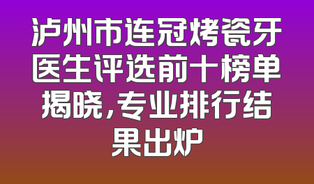 泸州市连冠烤瓷牙医生评选前十榜单揭晓，专业排行结果出炉