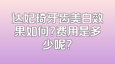 达妃琦牙齿美白效果如何？费用是多少呢？