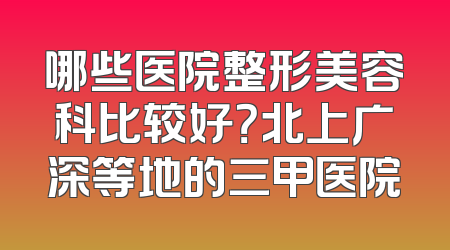 哪些医院整形美容科比较好？北上广深等地的三甲医院