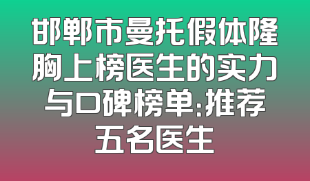 邯郸市曼托假体隆胸上榜医生的实力与口碑榜单：推荐五名医生