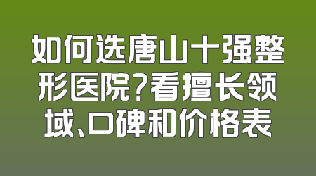 如何选唐山十强整形医院？看擅长领域、口碑和价格表