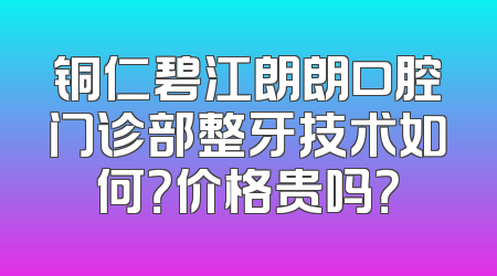 铜仁碧江朗朗口腔门诊部整牙技术如何？价格贵吗？