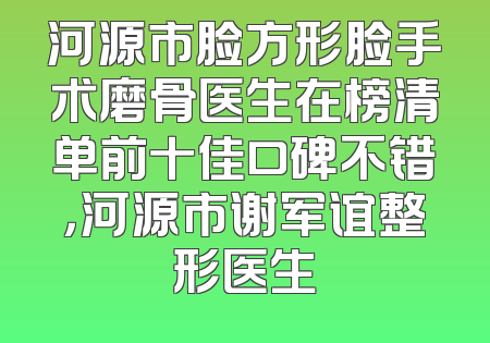 河源市脸方形脸手术磨骨医生在榜清单前十佳口碑不错，河源市谢军谊整形医生