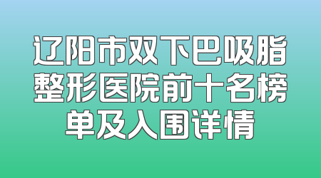辽阳市双下巴吸脂整形医院前十名榜单及入围详情