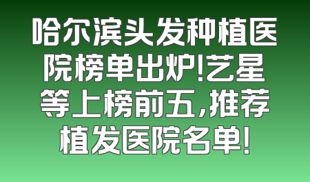 哈尔滨头发种植医院榜单出炉！艺星等上榜前五，推荐植发医院名单！