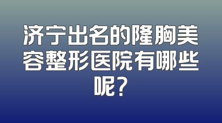 济宁出名的隆胸美容整形医院有哪些呢？