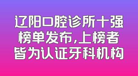 辽阳口腔诊所十强榜单发布，上榜者皆为认证牙科机构