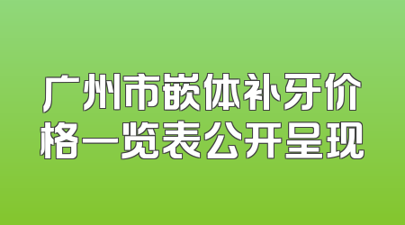 广州市嵌体补牙价格一览表公开呈现