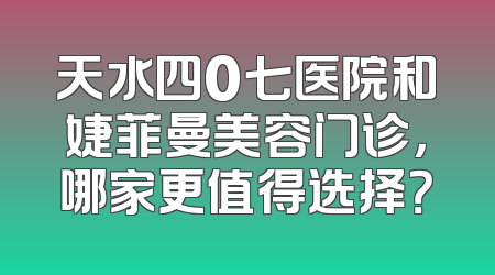 天水四0七医院和婕菲曼美容门诊，哪家更值得选择？