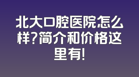 北大口腔医院怎么样？简介和价格这里有！