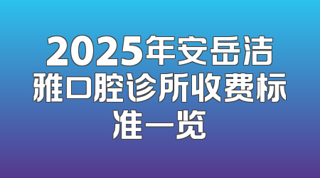 2025年安岳洁雅口腔诊所收费标准一览