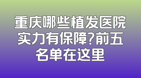 重庆哪些植发医院实力有保障？前五名单在这里