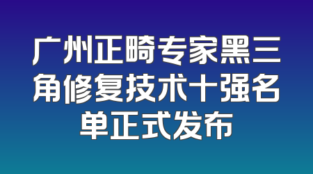 广州正畸专家黑三角修复技术十强名单正式发布