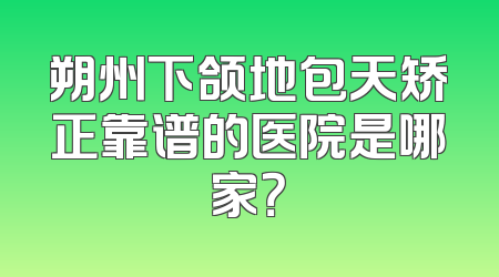 朔州下颌地包天矫正靠谱的医院是哪家？