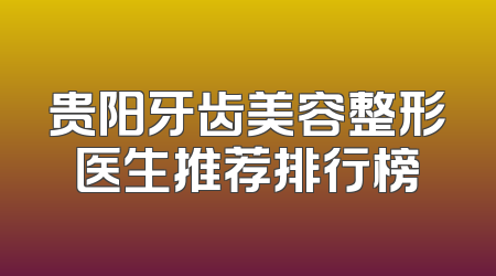 贵阳牙齿美容整形医生推荐排行榜