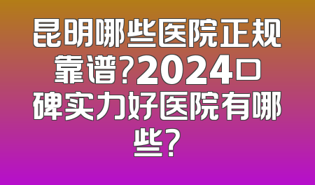 昆明哪些医院正规靠谱？2024口碑实力好医院有哪些？