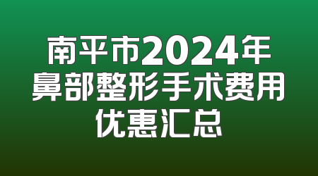 南平市2024年鼻部整形手术费用优惠汇总