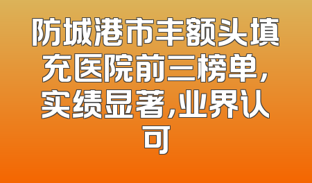 防城港市丰额头填充医院前三榜单，实绩显著，业界认可