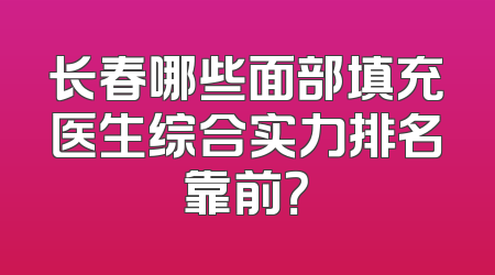 长春哪些面部填充医生综合实力排名靠前？