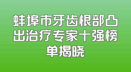 蚌埠市牙齿根部凸出治疗专家十强榜单揭晓
