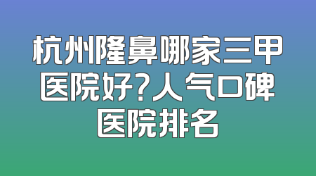 杭州隆鼻哪家三甲医院好？人气口碑医院排名