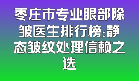 枣庄市专业眼部除皱医生排行榜：静态皱纹处理信赖之选