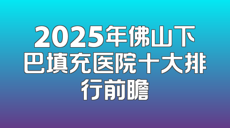 2025年佛山下巴填充医院十大排行前瞻