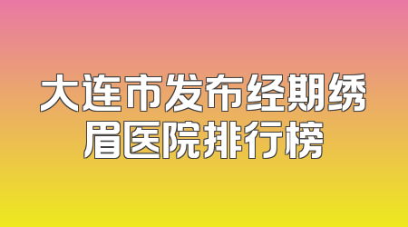 大连市发布经期绣眉医院排行榜