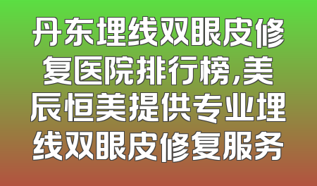 丹东埋线双眼皮修复医院排行榜，美辰恒美提供专业埋线双眼皮修复服务