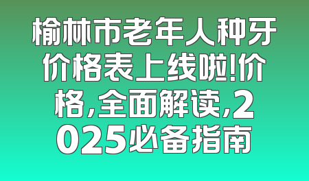 榆林市老年人种牙价格表上线啦！价格，全面解读，2025必备指南