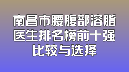 南昌市腰腹部溶脂医生排名榜前十强比较与选择